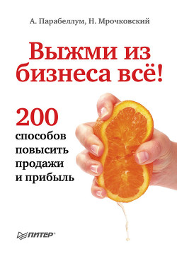 Книга Выжми из бизнеса все! 200 способов повысить продажи и прибыль (СИ)