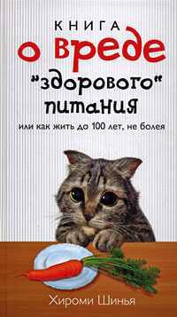 Книга Книга о вреде "здорового питания", или Как жить до 100 лет, не болея