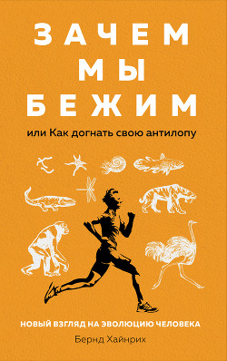 Книга Зачем мы бежим, или Как догнать свою антилопу. Новый взгляд на эволюцию человека