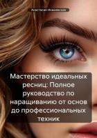 Книга Мастерство идеальных ресниц: Полное руководство по наращиванию от основ до профессиональных техник